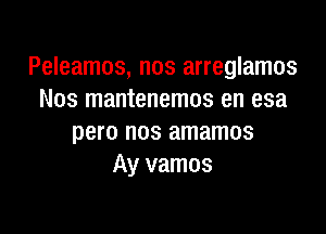 Peleamos, nos arreglamos
Nos mantenemos en esa

pero nos amamos
Ay vamos