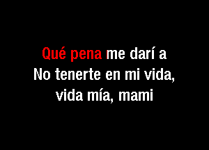 Qufa pena me dari a

No tenerte en mi vida,
vida ml'a, mami