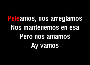 Peleamos, nos arreglamos
Nos mantenemos en esa

Pero nos amamos
Ay vamos