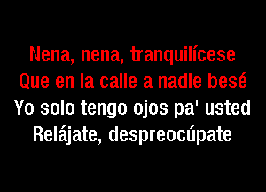 Nena, nena, tranquilicese
Que en la calle a nadie bescE
Y0 solo tengo ojos pa' usted

Rela'ljate, despreocnipate