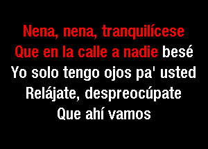 Nena, nena, tranquilicese
Que en la calle a nadie bescE
Y0 solo tengo ojos pa' usted

Rela'ljate, despreocnipate

Que ahl'vamos