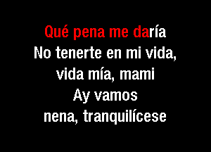 Que'z pena me darI'a
No tenerte en mi Vida,
Vida ml'a, mami

Ay vamos
nena, tranquilicese