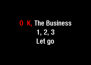 0 K, The Business
1, 2, 3

Let go