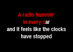 A radio hummin'
in every car

and it feels like the clocks
have stopped