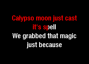 Calypso moon just cast
it's spell

We grabbed that magic
just because