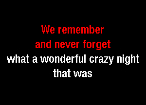 We remember
and never forget

what a wonderful crazy night
that was