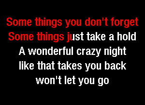 Some things you don't forget
Some things just take a hold
A wonderful crazy night
like that takes you back
won't let you go