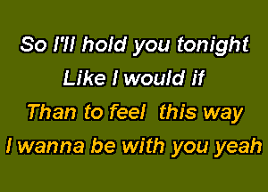 So I?! hold you tonight
Like I would if
Than to feel this way

I wanna be with you yeah