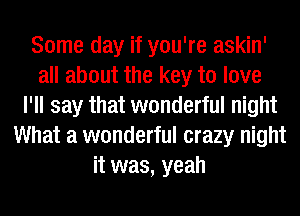 Some day if you're askin'
all about the key to love
I'll say that wonderful night
What a wonderful crazy night
it was, yeah