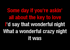 Some day if you're askin'
all about the key to love
I'd say that wonderful night
What a wonderful crazy night
it was