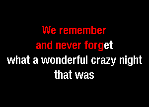 We remember
and never forget

what a wonderful crazy night
that was