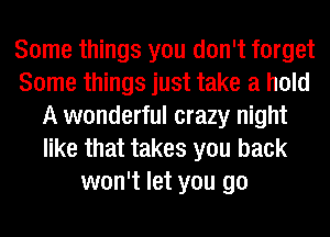 Some things you don't forget
Some things just take a hold
A wonderful crazy night
like that takes you back
won't let you go