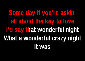 Some day if you're askin'
all about the key to love
I'd say that wonderful night
What a wonderful crazy night
it was