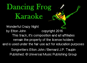 Dancing Frog 4
Karaoke

Wonderful Crazy Night
by Elton John copyright 2018
This track, it's composition and all affiliates
remain the property of the license holders
and is used under the fair use act for education purposes

SongwriterSiElton John fBernard JP. Taupin
Publishedi (9 Universal Music Publishing Group