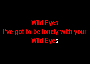 Wild Eyes

I've got to be lonely with your
Wild Eyes