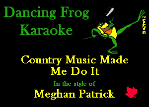 Dancing Frog J)
Karaoke

I,

21 061'0'1 Z

Country Music Made
Me Do It

In the xtyie of

Meghan Patrick E?