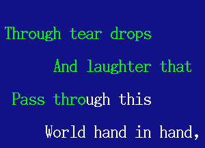 Through tear drops
And laughter that

Pass through this
World hand in hand,