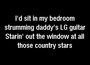 I'd sit in my bedroom
strumming daddy's LG guitar
Starin' out the window at all

those country stars
