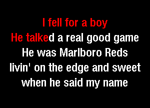 I fell for a boy
He talked a real good game
He was Marlboro Reds
livin' on the edge and sweet
when he said my name