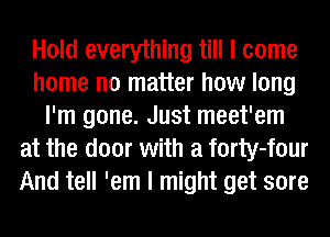 Hold everything till I come
home no matter how long
I'm gone. Just meet'em
at the door with a forty-four
And tell 'em I might get sore