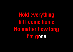 Hold everything
till I come home

No matter how long
I'm gone