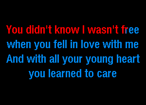 You didn't know I wasn't free

when you fell in love with me

And with all your young heart
you learned to care