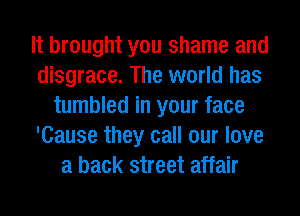 It brought you shame and
disgrace. The world has
tumbled in your face
'Cause they call our love
a back street affair