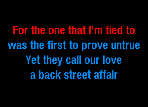 For the one that I'm tied to
was the first to prove untrue
Yet they call our love
a back street affair