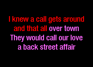 I knew a call gets around
and that all over town

They would call our love
a back street affair