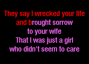 They say I wrecked your life
and brought sorrow
to your wife
That I was just a girl
who didn't seem to care