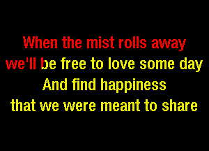 When the mist rolls away
we'll be free to love some day
And find happiness
that we were meant to share