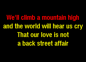 We'll climb a mountain high
and the world will hear us cry
That our love is not
a back street affair