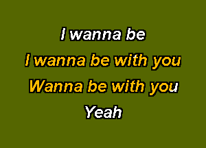 I wanna be
I wanna be with you

Wanna be with you
Yeah