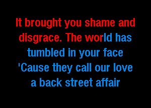 It brought you shame and
disgrace. The world has
tumbled in your face
'Cause they call our love
a back street affair