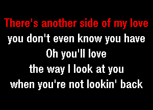 There's another side of my love
you don't even know you have
0h you'll love
the way I look at you
when you're not lookin' back