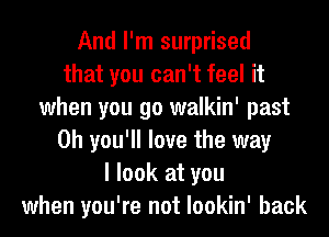 And I'm surprised
that you can't feel it
when you go walkin' past
0h you'll love the way
I look at you
when you're not lookin' back