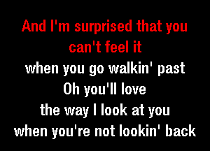 And I'm surprised that you
can't feel it
when you go walkin' past
0h you'll love
the way I look at you
when you're not lookin' back