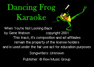 Dancing Frog 4
Karaoke

When You're Not Looking Back
by Gene Watson copyright 2001
This track, it's composition and all affiliates
remain the property of the license holders
and is used under the fair use act for education purposes

SongwriterSi Un known

Publisheri (9 Row Music Group
