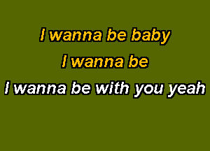 I wanna be baby
I wanna be

Iwanna be with you yeah