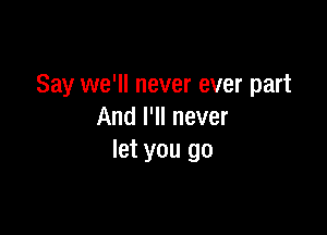 Say we'll never ever part

And I'll never
let you go