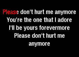 Please don't hurt me anymore
You're the one that I adore
I'll be yours forevermore
Please don't hurt me
anymore