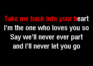 Take me back into your heart
I'm the one who loves you so
Say we'll never ever part
and I'll never let you go