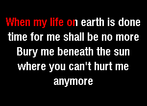 When my life on earth is done
time for me shall be no more
Bury me beneath the sun
where you can't hurt me
anymore