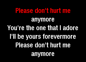 Please don't hurt me
anymore
You're the one that I adore
I'll be yours forevermore
Please don't hurt me
anymore