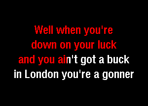 Well when you're
down on your luck

and you ain't got a buck
in London you're a gonner
