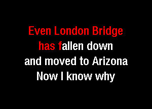 Even London Bridge
has fallen down

and moved to Arizona
Now I know why