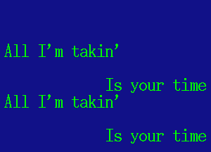 All I m takin

Is your time
All I m takin

Is your time