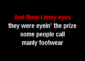 And them Limey eyes
they were eyein' the prize

some people call
manly footwear