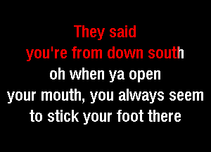 They said
you're from down south
oh when ya open
your mouth, you always seem
to stick your foot there
