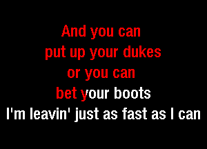 And you can
put up your dukes
or you can

bet your boots
I'm Ieavin' just as fast as I can